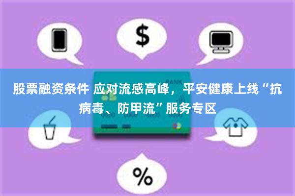 股票融资条件 应对流感高峰，平安健康上线“抗病毒、防甲流”服务专区