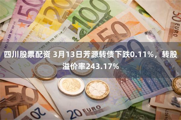 四川股票配资 3月13日芳源转债下跌0.11%，转股溢价率243.17%