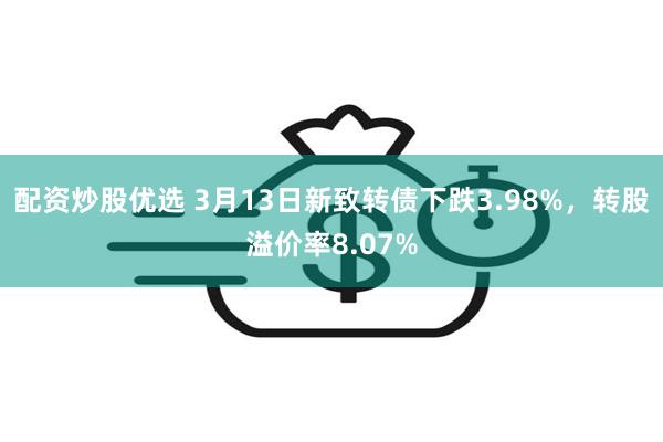 配资炒股优选 3月13日新致转债下跌3.98%，转股溢价率8.07%