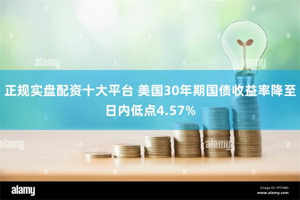 正规实盘配资十大平台 美国30年期国债收益率降至日内低点4.57%