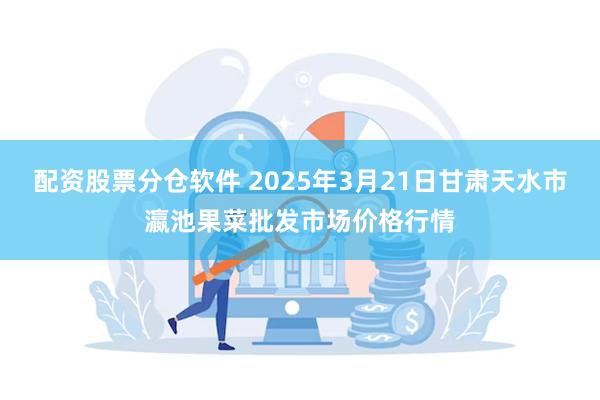 配资股票分仓软件 2025年3月21日甘肃天水市瀛池果菜批发市场价格行情